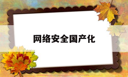 网络安全国产化(网络安全国产化覆盖率低的原因有哪些)