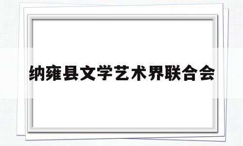 纳雍县文学艺术界联合会(纳雍县文学艺术界联合会王光良)