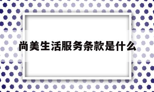 关于尚美生活服务条款是什么的信息