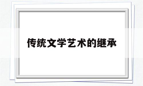 传统文学艺术的继承(传统文学艺术的继承和发展)