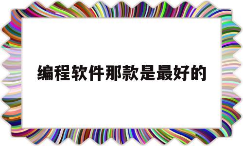 编程软件那款是最好的(编程软件哪个最好用)