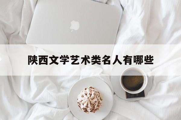 陕西文学艺术类名人有哪些(陕西文学艺术类名人有哪些名字)