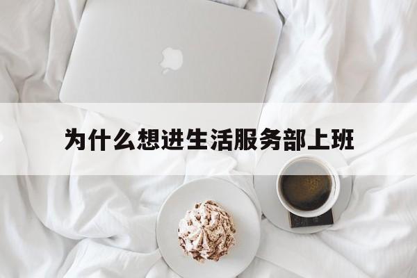 为什么想进生活服务部上班(为什么想进生活服务部上班的原因)