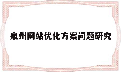 泉州网站优化方案问题研究的简单介绍