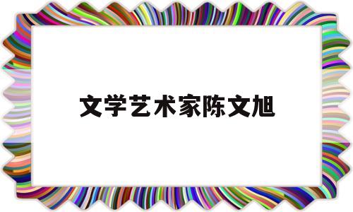 文学艺术家陈文旭(文学艺术家陈文旭简介)