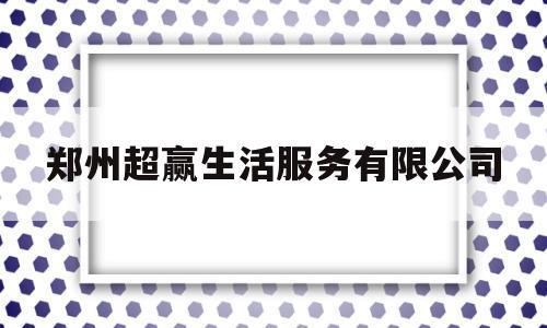 郑州超赢生活服务有限公司(郑州超赢生活服务有限公司怎么样)