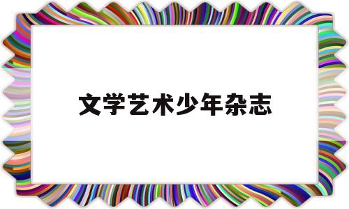 文学艺术少年杂志(文学少年杂志怎么样)