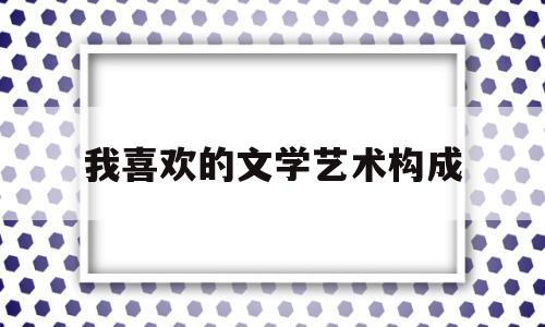 我喜欢的文学艺术构成(普通话我喜欢的文学艺术)