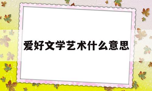 爱好文学艺术什么意思(爱好文学的人应该学什么专业)