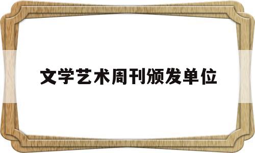 文学艺术周刊颁发单位(文学艺术周刊颁发单位是什么)