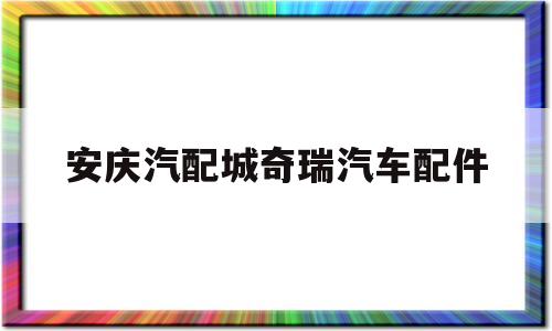 关于安庆汽配城奇瑞汽车配件的信息