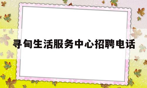 寻甸生活服务中心招聘电话(寻甸生活服务中心招聘电话是多少)