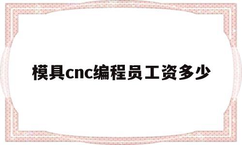 模具cnc编程员工资多少(模具cnc编程工资一般多少)