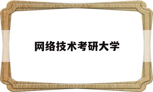 网络技术考研大学(网络技术考研大学学校排名)