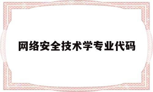 网络安全技术学专业代码(计算机网络安全技术主要学什么)