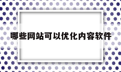 哪些网站可以优化内容软件(seo站内优化最主要的是什么)