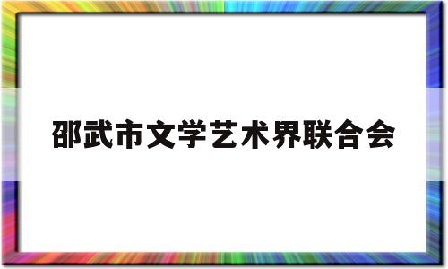 邵武市文学艺术界联合会(邵武艺术十佳品牌精诚合作)