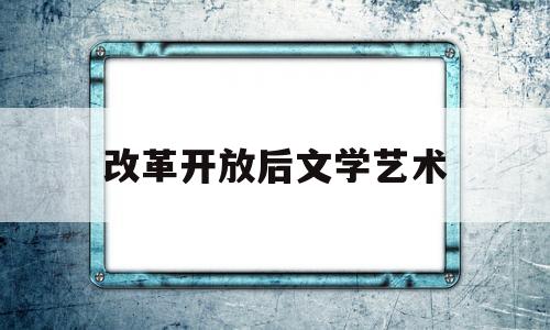 改革开放后文学艺术(改革开放后的文学流派)