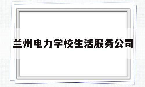 兰州电力学校生活服务公司(兰州电力学校2020招生简章)