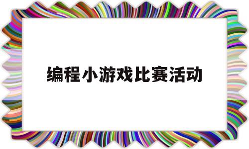 编程小游戏比赛活动的简单介绍