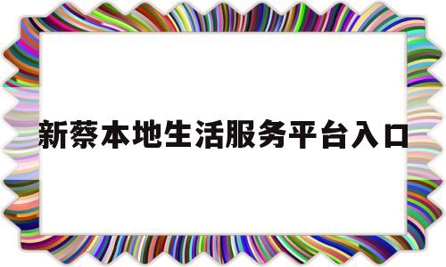 新蔡本地生活服务平台入口(新蔡本地生活服务平台入口官网)