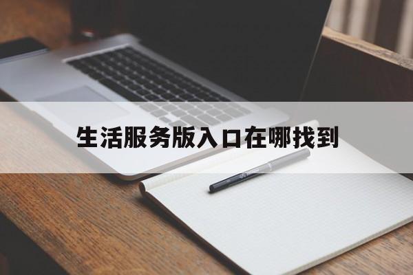 生活服务版入口在哪找到(生活服务版入口在哪找到的)