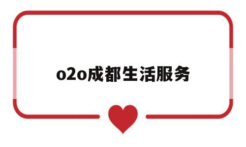 o2o成都生活服务(在线生活服务o2o工作是什么)