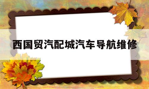 包含西国贸汽配城汽车导航维修的词条