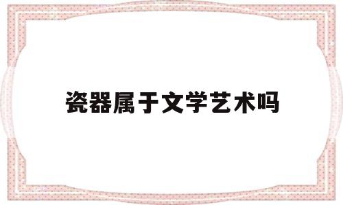 瓷器属于文学艺术吗(瓷器属于文学艺术吗知乎)