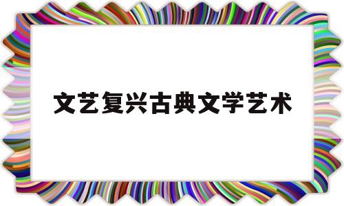 文艺复兴古典文学艺术(文艺复兴的古典学科是什么)