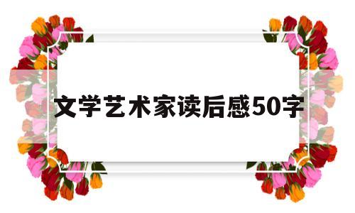 文学艺术家读后感50字(文学艺术家读后感50字左右)