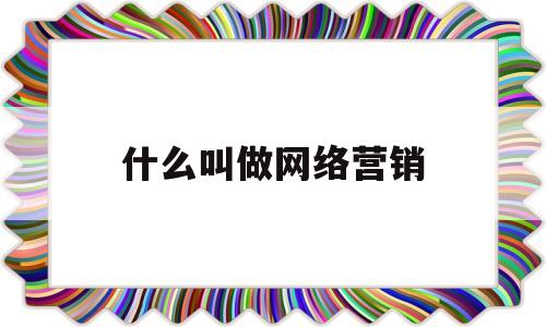 什么叫做网络营销(网络营销的定义及其内容是什么)