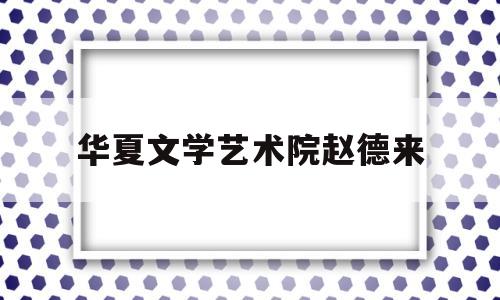 华夏文学艺术院赵德来(华夏文学艺术院赵德来老师)