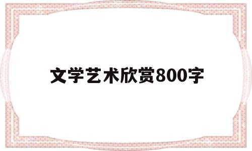 文学艺术欣赏800字(文学艺术欣赏800字内容)