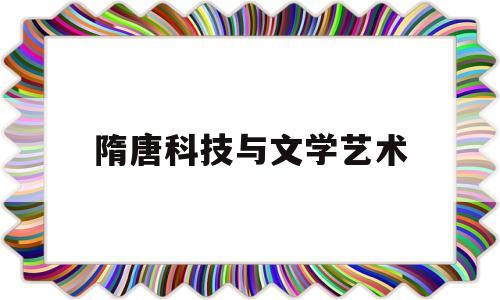 隋唐科技与文学艺术(中国古代科技与文学艺术)