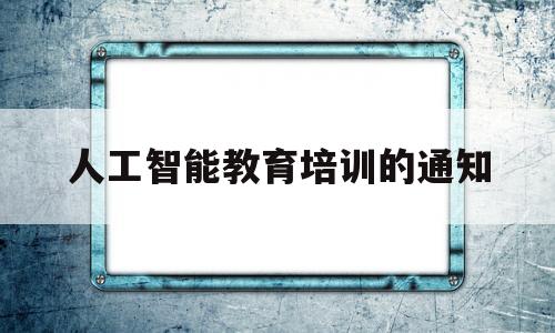 人工智能教育培训的通知(人工智能教育培训心得体会)