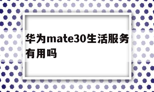 华为mate30生活服务有用吗的简单介绍