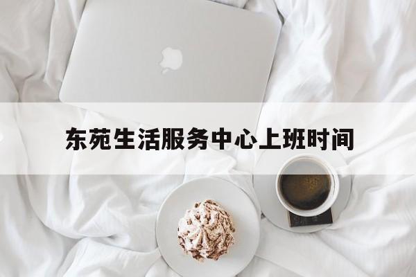 东苑生活服务中心上班时间(东苑生活服务中心上班时间是几点)