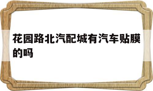 花园路北汽配城有汽车贴膜的吗的简单介绍