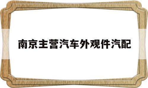 南京主营汽车外观件汽配(南京主营汽车外观件汽配厂家)