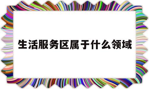 包含生活服务区属于什么领域的词条