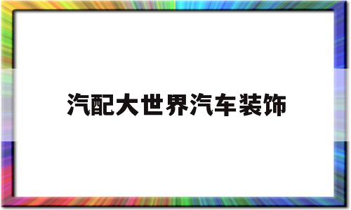 汽配大世界汽车装饰(汽配大世界属于哪个区)