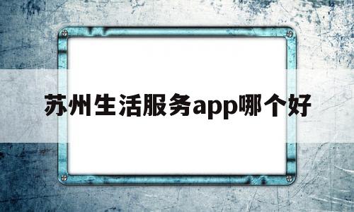 包含苏州生活服务app哪个好的词条