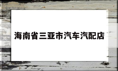 海南省三亚市汽车汽配店(海南省三亚市海螺一路是电动车回收市场吗)