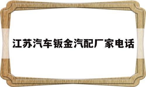 包含江苏汽车钣金汽配厂家电话的词条