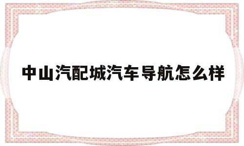 中山汽配城汽车导航怎么样的简单介绍