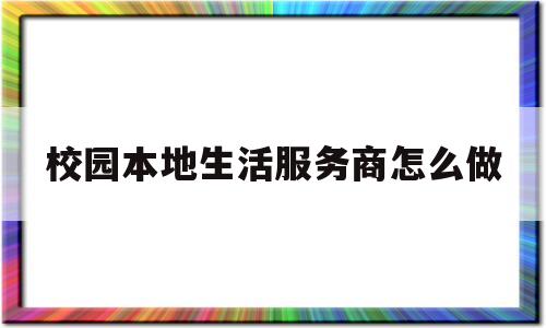 关于校园本地生活服务商怎么做的信息