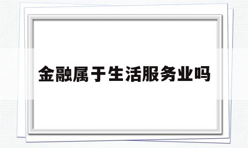 金融属于生活服务业吗(金融属于服务业还是商业)