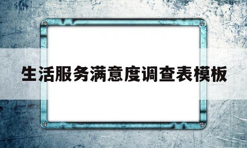 生活服务满意度调查表模板(生活服务满意度调查表模板范文)