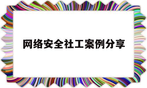 网络安全社工案例分享(2021年网络安全案例)